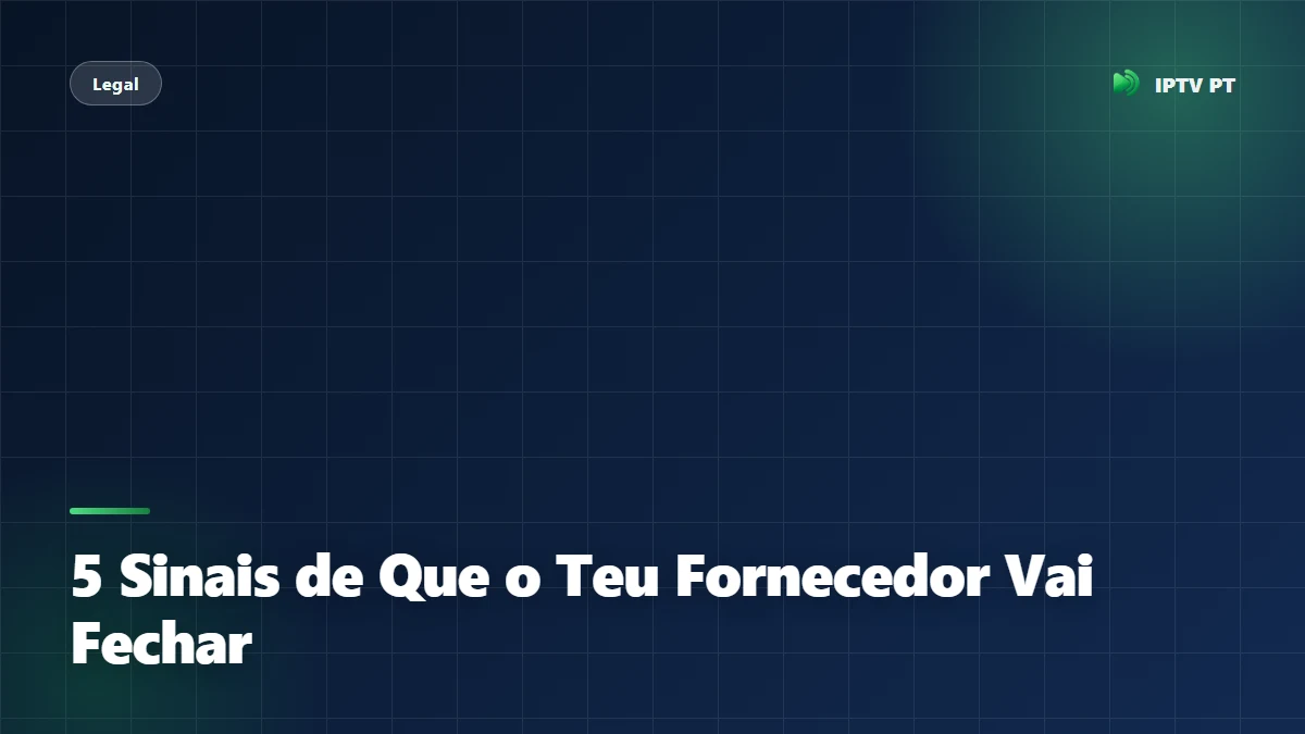 5 Sinais de Que o Teu Fornecedor de IPTV Vai Fechar em Breve